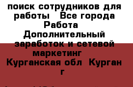 поиск сотрудников для работы - Все города Работа » Дополнительный заработок и сетевой маркетинг   . Курганская обл.,Курган г.